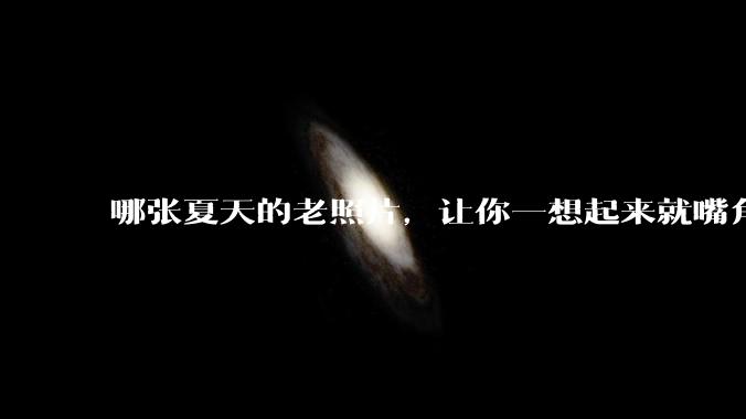 哪张夏天的老照片，让你一想起来就嘴角上扬？