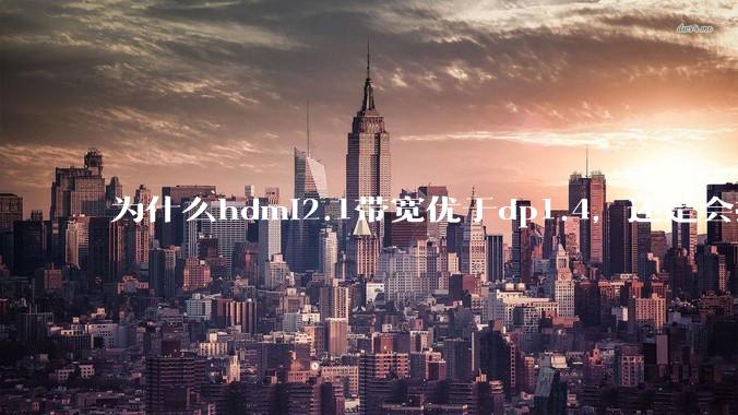 为什么hdmi2.1带宽优于dp1.4，还是会推荐dp？