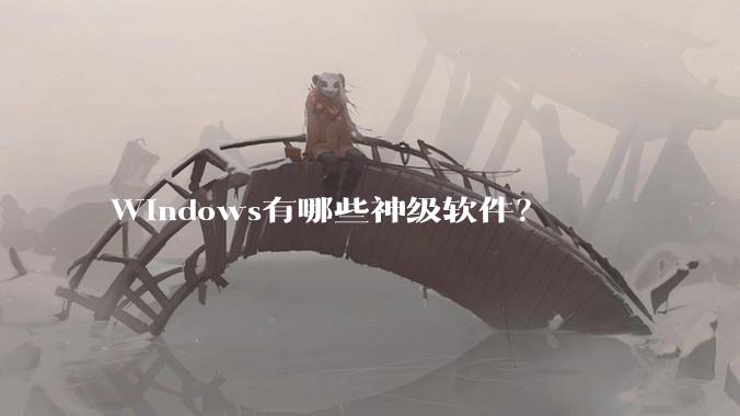 Windows有哪些神级软件？