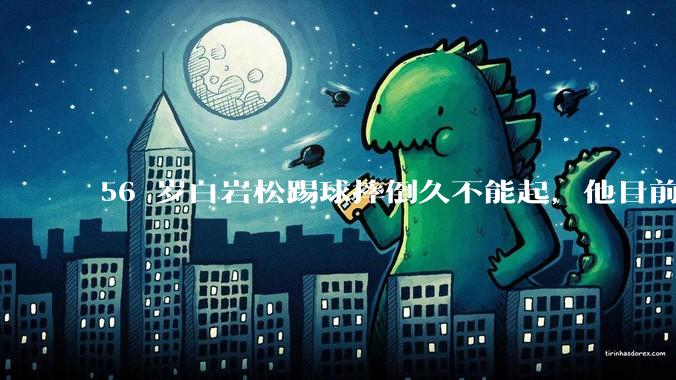 56 岁白岩松踢球摔倒久不能起，他目前情况如何？踢球时需要注意什么？