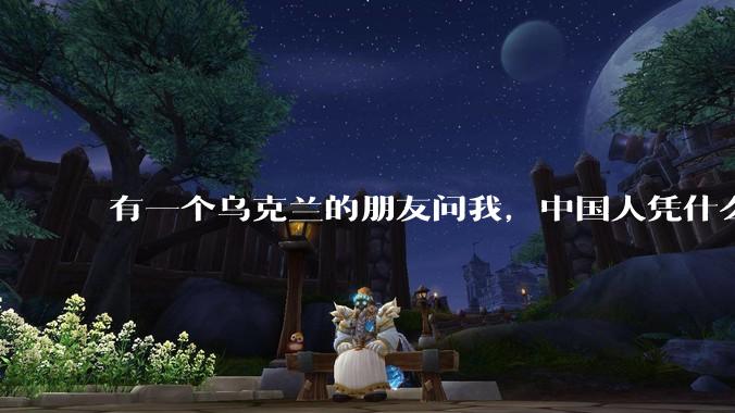 有一个乌克兰的朋友问我，中国人凭什么能享受和平，我该怎么说？