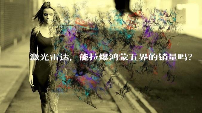 激光雷达，能拉爆鸿蒙五界的销量吗？_智界_高线_技术