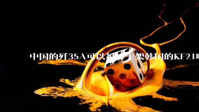 中国的歼35A可以吊打十架韩国的KF21吗?