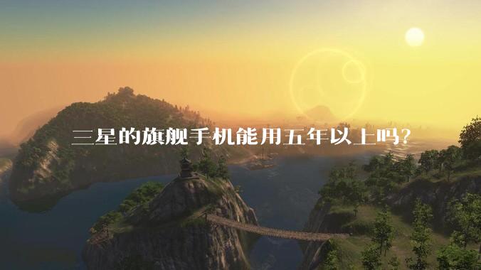 三星的旗舰手机能用五年以上吗？