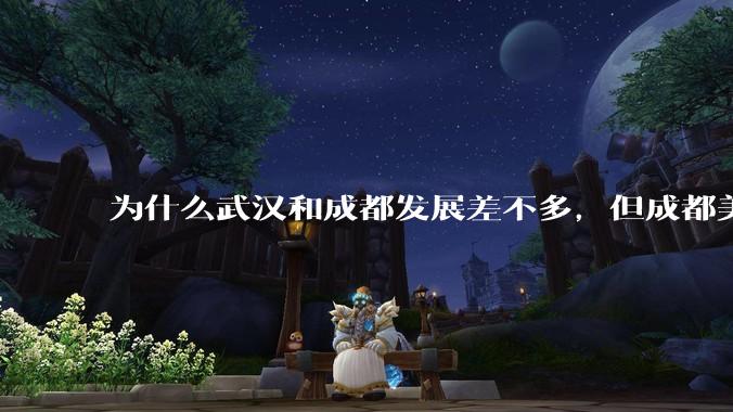 为什么武汉和成都发展差不多，但成都美誉度口碑高于武汉？