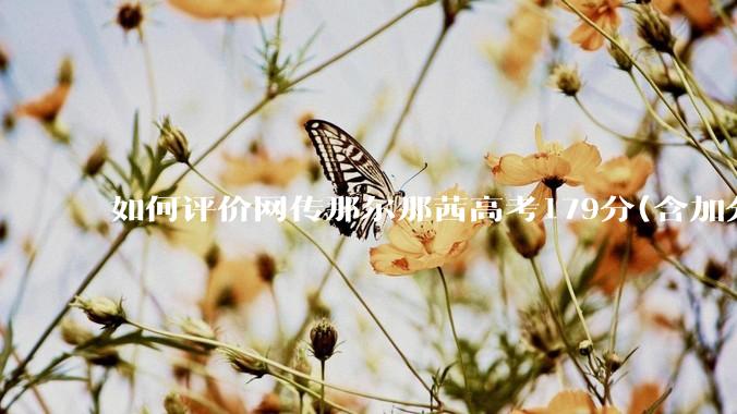 如何评价网传那尔那茜高考179分(含加分)考入上海戏剧学院***？