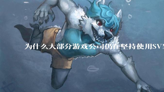 为什么大部分游戏公司仍在坚持使用SVN？