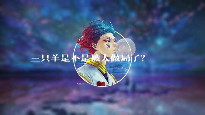三只羊是不是被人做局了？