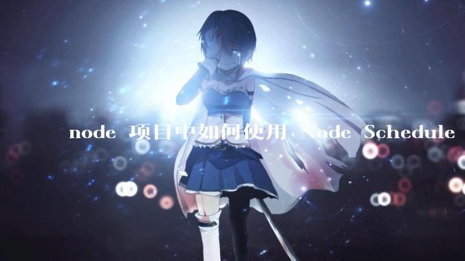 node 项目中如何使用 Node Schedule 创建定时任务？